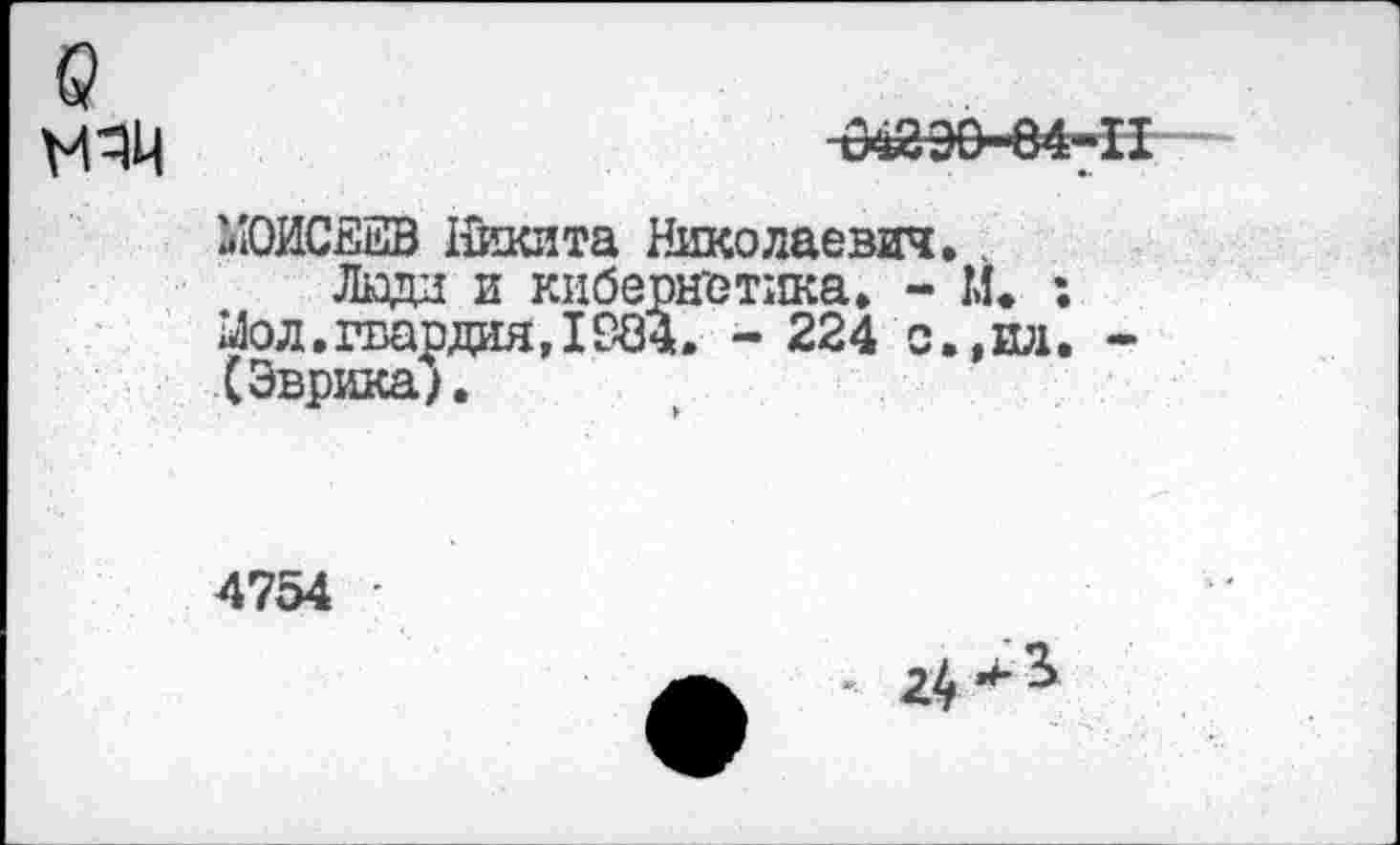 ﻿042Э0-64-Н
МОИСЕЕВ Никита Николаевич.
Люда и кибернетика. - М. : Мол.гвардия,1984. - 224 с.,ил. -(Эврика).
4754